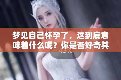 梦见自己怀孕了，这到底意味着什么呢？你是否好奇其潜在的含义？