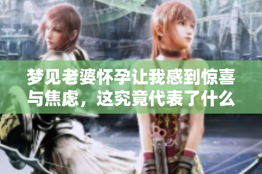 梦见老婆怀孕让我感到惊喜与焦虑，这究竟代表了什么呢