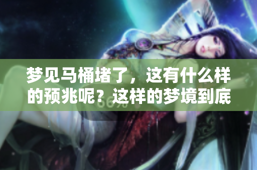 梦见马桶堵了，这有什么样的预兆呢？这样的梦境到底意味着什么呢？