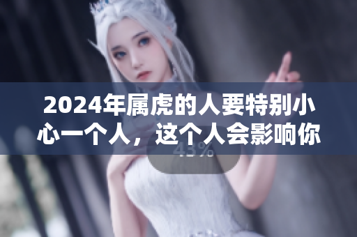 2024年属虎的人要特别小心一个人，这个人会影响你的运势