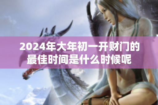 2024年大年初一开财门的最佳时间是什么时候呢