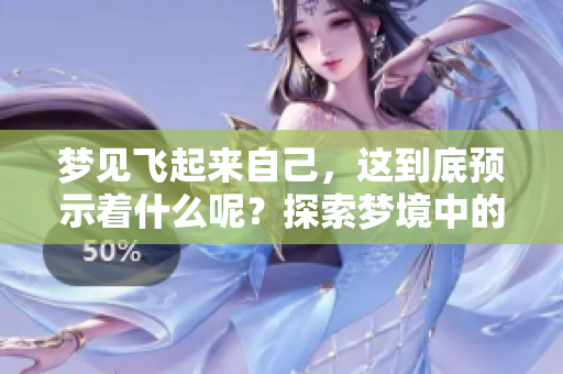 梦见飞起来自己，这到底预示着什么呢？探索梦境中的含义与象征！
