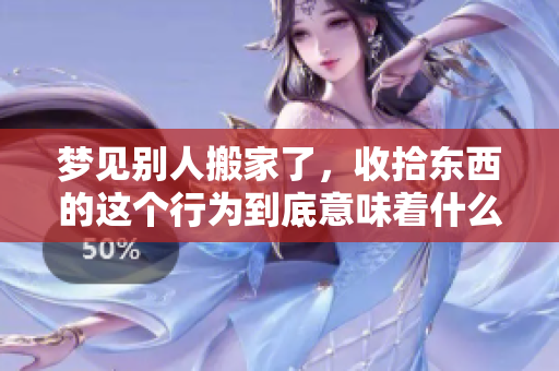 梦见别人搬家了，收拾东西的这个行为到底意味着什么预兆呢