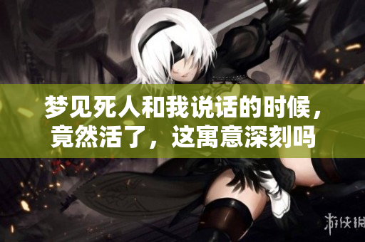 梦见死人和我说话的时候，竟然活了，这寓意深刻吗
