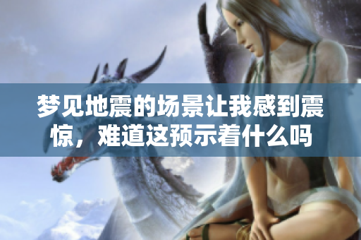 梦见地震的场景让我感到震惊，难道这预示着什么吗