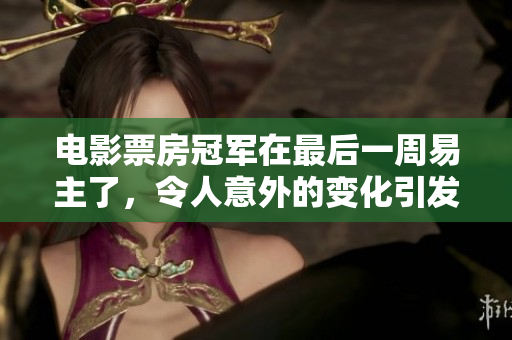 电影票房冠军在最后一周易主了，令人意外的变化引发了关注