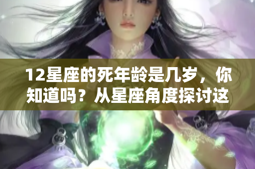 12星座的死年龄是几岁，你知道吗？从星座角度探讨这个有趣的话题