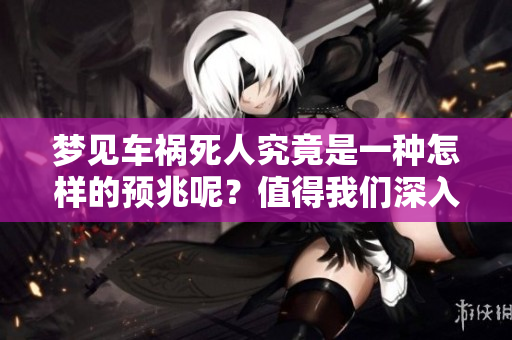梦见车祸死人究竟是一种怎样的预兆呢？值得我们深入探讨与思考。