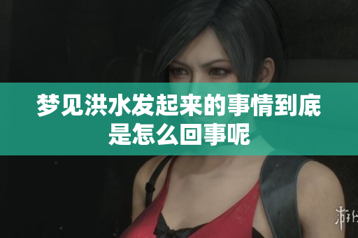 梦见洪水发起来的事情到底是怎么回事呢