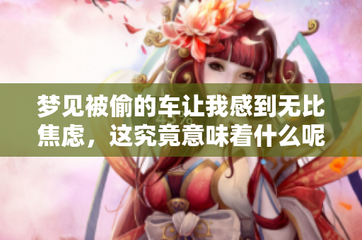 梦见被偷的车让我感到无比焦虑，这究竟意味着什么呢