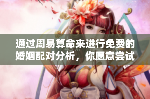 通过周易算命来进行免费的婚姻配对分析，你愿意尝试吗？