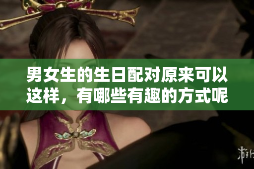 男女生的生日配对原来可以这样，有哪些有趣的方式呢
