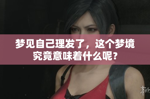 梦见自己理发了，这个梦境究竟意味着什么呢？