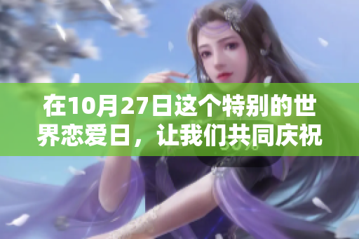 在10月27日这个特别的世界恋爱日，让我们共同庆祝爱情的美好。