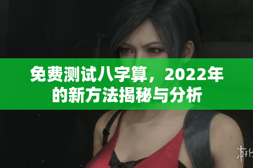 免费测试八字算，2022年的新方法揭秘与分析