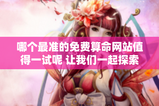 哪个最准的免费算命网站值得一试呢 让我们一起探索一下吧