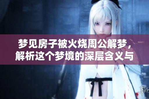 梦见房子被火烧周公解梦，解析这个梦境的深层含义与启示