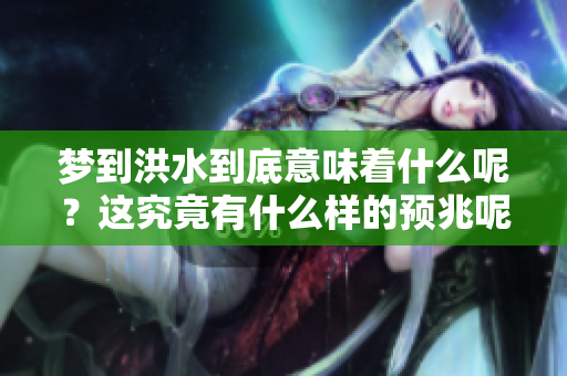 梦到洪水到底意味着什么呢？这究竟有什么样的预兆呢？