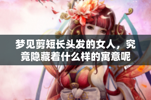梦见剪短长头发的女人，究竟隐藏着什么样的寓意呢