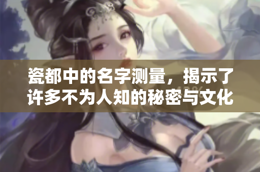 瓷都中的名字测量，揭示了许多不为人知的秘密与文化深意