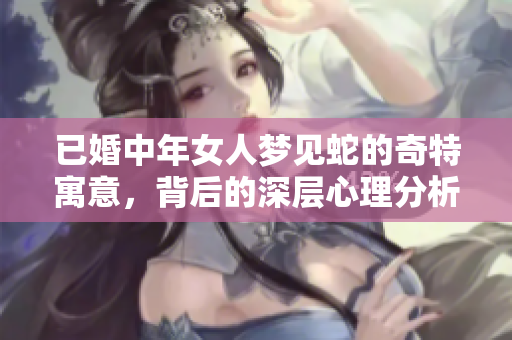 已婚中年女人梦见蛇的奇特寓意，背后的深层心理分析与启示