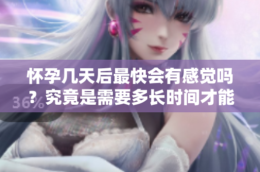 怀孕几天后最快会有感觉吗？究竟是需要多长时间才能察觉到呢