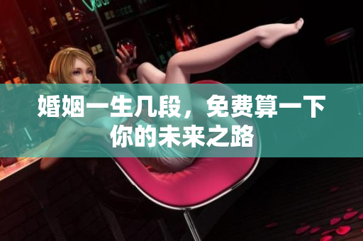 婚姻一生几段，免费算一下你的未来之路