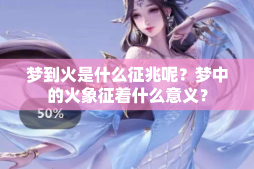 梦到火是什么征兆呢？梦中的火象征着什么意义？
