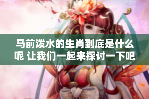马前泼水的生肖到底是什么呢 让我们一起来探讨一下吧