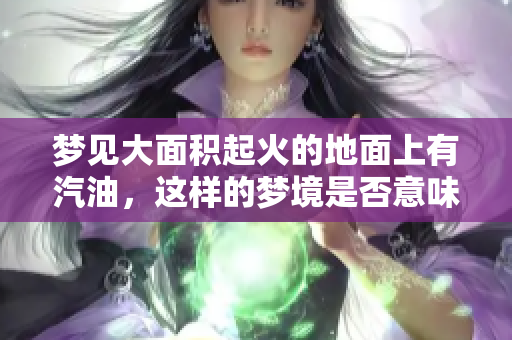 梦见大面积起火的地面上有汽油，这样的梦境是否意味着什么好事呢