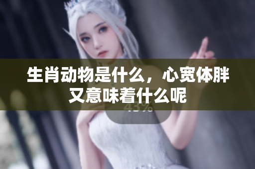生肖动物是什么，心宽体胖又意味着什么呢