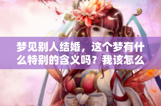 梦见别人结婚，这个梦有什么特别的含义吗？我该怎么理解这样的梦境呢？