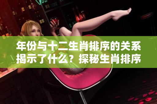 年份与十二生肖排序的关系揭示了什么？探秘生肖排序背后的秘密与意义。