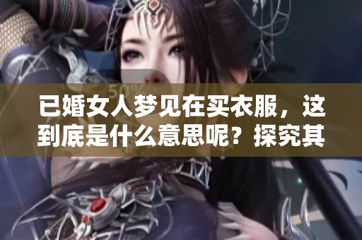 已婚女人梦见在买衣服，这到底是什么意思呢？探究其背后的深层含义