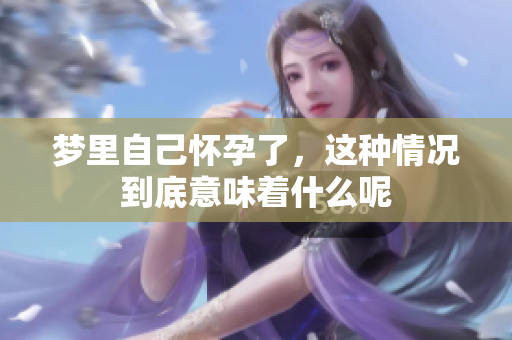 梦里自己怀孕了，这种情况到底意味着什么呢