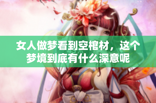 女人做梦看到空棺材，这个梦境到底有什么深意呢