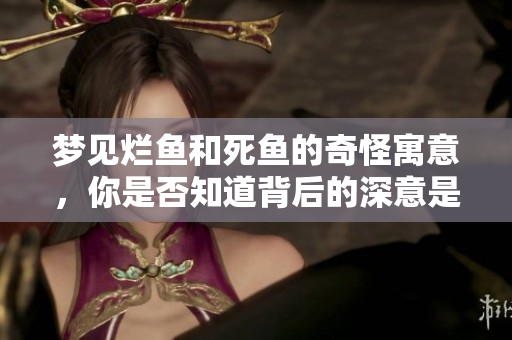 梦见烂鱼和死鱼的奇怪寓意，你是否知道背后的深意是什么呢