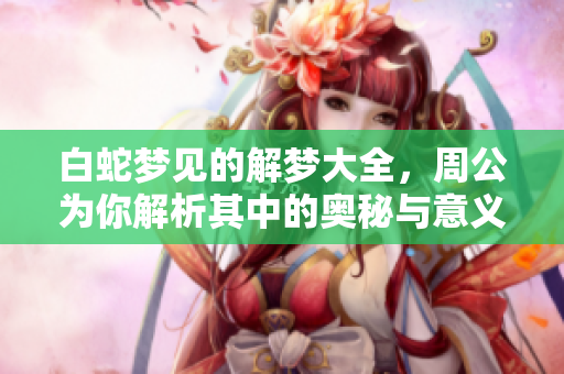 白蛇梦见的解梦大全，周公为你解析其中的奥秘与意义