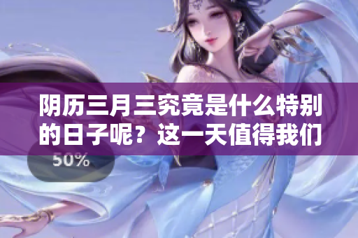 阴历三月三究竟是什么特别的日子呢？这一天值得我们好好了解一下。