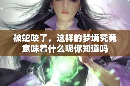 被蛇咬了，这样的梦境究竟意味着什么呢你知道吗