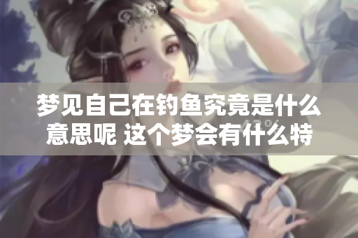 梦见自己在钓鱼究竟是什么意思呢 这个梦会有什么特别的征兆吗