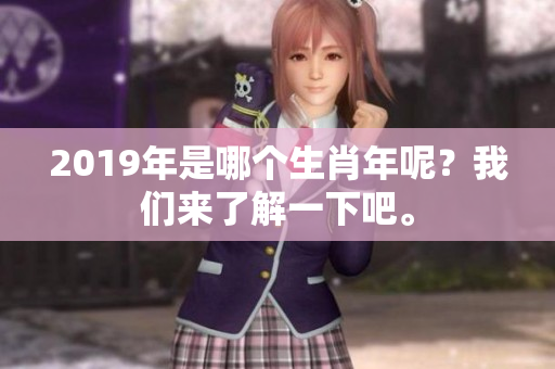 2019年是哪个生肖年呢？我们来了解一下吧。