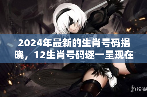 2024年最新的生肖号码揭晓，12生肖号码逐一呈现在我们眼前