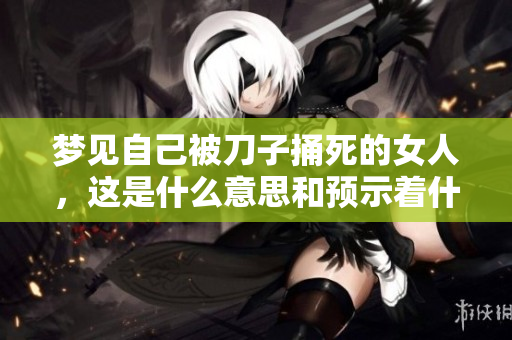 梦见自己被刀子捅死的女人，这是什么意思和预示着什么呢