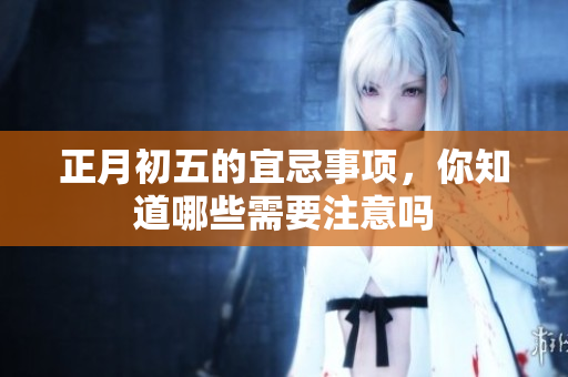 正月初五的宜忌事项，你知道哪些需要注意吗