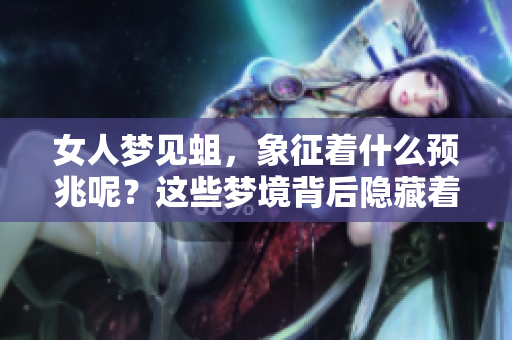 女人梦见蛆，象征着什么预兆呢？这些梦境背后隐藏着怎样的含义与启示？