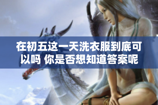 在初五这一天洗衣服到底可以吗 你是否想知道答案呢