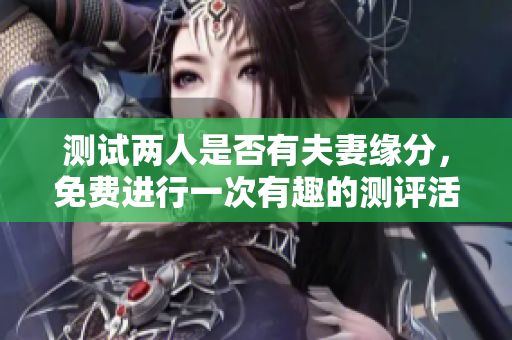测试两人是否有夫妻缘分，免费进行一次有趣的测评活动