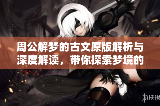 周公解梦的古文原版解析与深度解读，带你探索梦境的奥秘