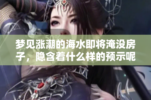 梦见涨潮的海水即将淹没房子，隐含着什么样的预示呢